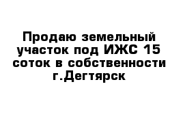 Продаю земельный участок под ИЖС 15 соток в собственности г.Дегтярск